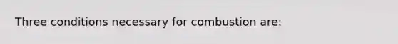 Three conditions necessary for combustion are: