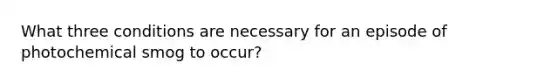 What three conditions are necessary for an episode of photochemical smog to occur?