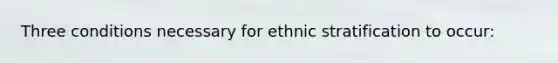 Three conditions necessary for ethnic stratification to occur: