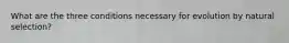 What are the three conditions necessary for evolution by natural selection?
