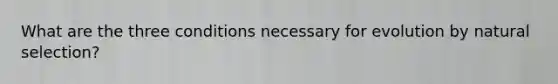What are the three conditions necessary for evolution by natural selection?