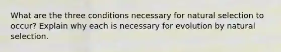 What are the three conditions necessary for natural selection to occur? Explain why each is necessary for evolution by natural selection.