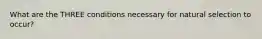 What are the THREE conditions necessary for natural selection to occur?