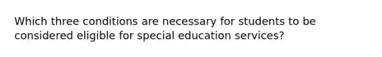 Which three conditions are necessary for students to be considered eligible for special education services?