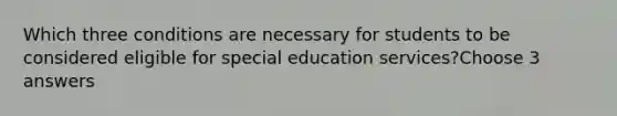 Which three conditions are necessary for students to be considered eligible for special education services?Choose 3 answers