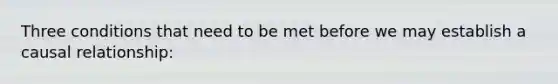 Three conditions that need to be met before we may establish a causal relationship: