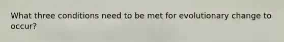 What three conditions need to be met for evolutionary change to occur?