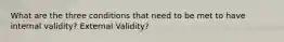 What are the three conditions that need to be met to have internal validity? External Validity?