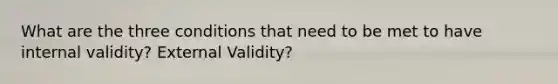 What are the three conditions that need to be met to have internal validity? External Validity?