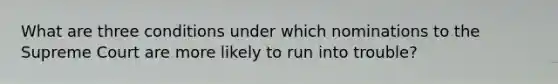 What are three conditions under which nominations to the Supreme Court are more likely to run into trouble?