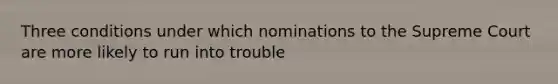 Three conditions under which nominations to the Supreme Court are more likely to run into trouble