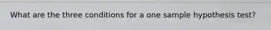 What are the three conditions for a one sample hypothesis test?