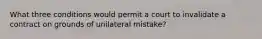 What three conditions would permit a court to invalidate a contract on grounds of unilateral mistake?