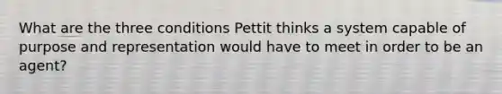 What are the three conditions Pettit thinks a system capable of purpose and representation would have to meet in order to be an agent?