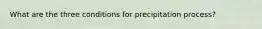 What are the three conditions for precipitation process?