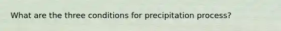 What are the three conditions for precipitation process?