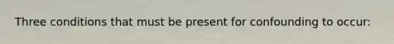 Three conditions that must be present for confounding to occur: