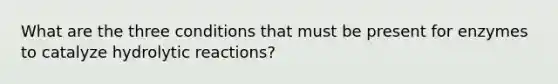 What are the three conditions that must be present for enzymes to catalyze hydrolytic reactions?