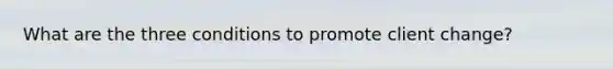 What are the three conditions to promote client change?