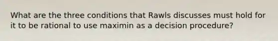 What are the three conditions that Rawls discusses must hold for it to be rational to use maximin as a decision procedure?