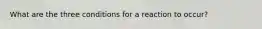 What are the three conditions for a reaction to occur?