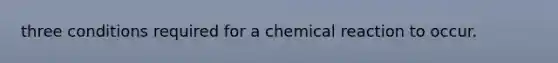 three conditions required for a chemical reaction to occur.