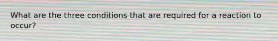 What are the three conditions that are required for a reaction to occur?