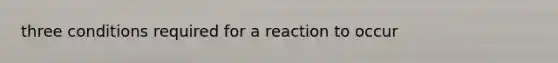 three conditions required for a reaction to occur