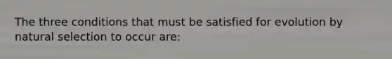 The three conditions that must be satisfied for evolution by natural selection to occur are: