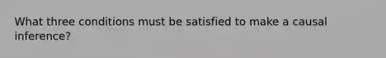 What three conditions must be satisfied to make a causal inference?