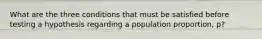 What are the three conditions that must be satisfied before testing a hypothesis regarding a population proportion, p?