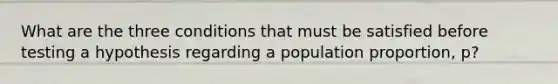 What are the three conditions that must be satisfied before testing a hypothesis regarding a population proportion, p?