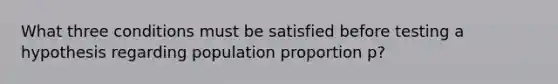 What three conditions must be satisfied before testing a hypothesis regarding population proportion p?