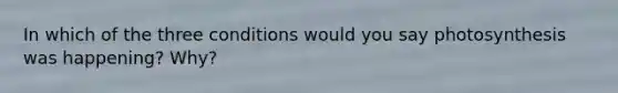 In which of the three conditions would you say photosynthesis was happening? Why?