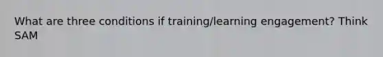 What are three conditions if training/learning engagement? Think SAM