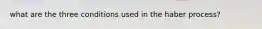 what are the three conditions used in the haber process?