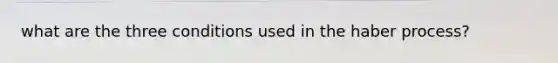 what are the three conditions used in the haber process?