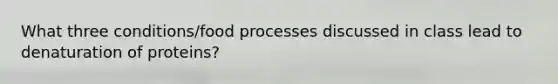 What three conditions/food processes discussed in class lead to denaturation of proteins?