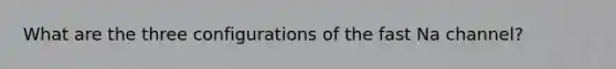 What are the three configurations of the fast Na channel?
