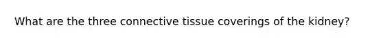 What are the three connective tissue coverings of the kidney?