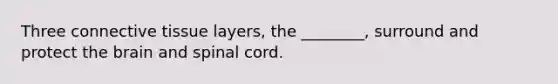 Three connective tissue layers, the ________, surround and protect the brain and spinal cord.