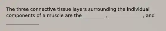 The three connective tissue layers surrounding the individual components of a muscle are the _________ , ______________ , and ______________