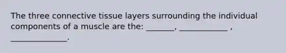 The three <a href='https://www.questionai.com/knowledge/kYDr0DHyc8-connective-tissue' class='anchor-knowledge'>connective tissue</a> layers surrounding the individual components of a muscle are the: _______, ____________ , ______________.