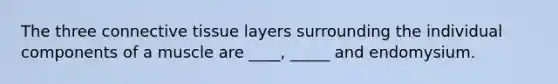 The three connective tissue layers surrounding the individual components of a muscle are ____, _____ and endomysium.