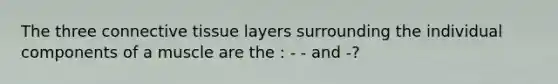 The three connective tissue layers surrounding the individual components of a muscle are the : - - and -?