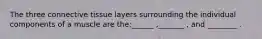 The three connective tissue layers surrounding the individual components of a muscle are the:______ ,_______ , and ________ .