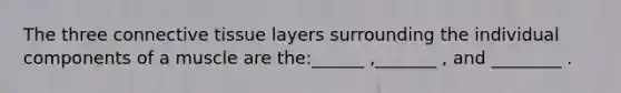 The three connective tissue layers surrounding the individual components of a muscle are the:______ ,_______ , and ________ .