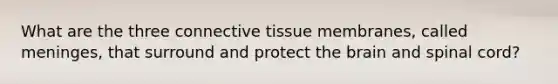 What are the three connective tissue membranes, called meninges, that surround and protect the brain and spinal cord?