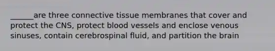 ______are three <a href='https://www.questionai.com/knowledge/kYDr0DHyc8-connective-tissue' class='anchor-knowledge'>connective tissue</a> membranes that cover and protect the CNS, protect <a href='https://www.questionai.com/knowledge/kZJ3mNKN7P-blood-vessels' class='anchor-knowledge'>blood vessels</a> and enclose venous sinuses, contain cerebrospinal fluid, and partition <a href='https://www.questionai.com/knowledge/kLMtJeqKp6-the-brain' class='anchor-knowledge'>the brain</a>