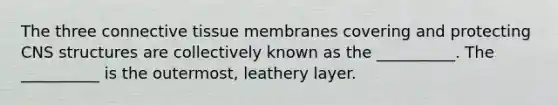 The three connective tissue membranes covering and protecting CNS structures are collectively known as the __________. The __________ is the outermost, leathery layer.